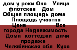 дом у реки Ока › Улица ­ флотская › Дом ­ 36 › Общая площадь дома ­ 60 › Площадь участка ­ 15 › Цена ­ 1 300 000 - Все города Недвижимость » Дома, коттеджи, дачи продажа   . Челябинская обл.,Куса г.